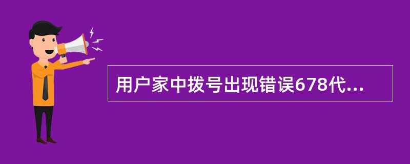 用户家中拨号出现错误678代码,导致故障因素有()