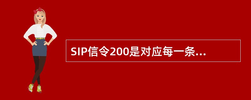 SIP信令200是对应每一条上发SIP信令的确认回应。()