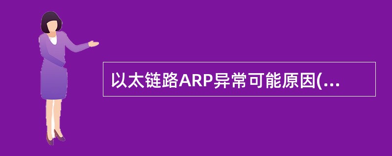 以太链路ARP异常可能原因()A链路传输不稳定或光功率不足B接口物理层未正常UP