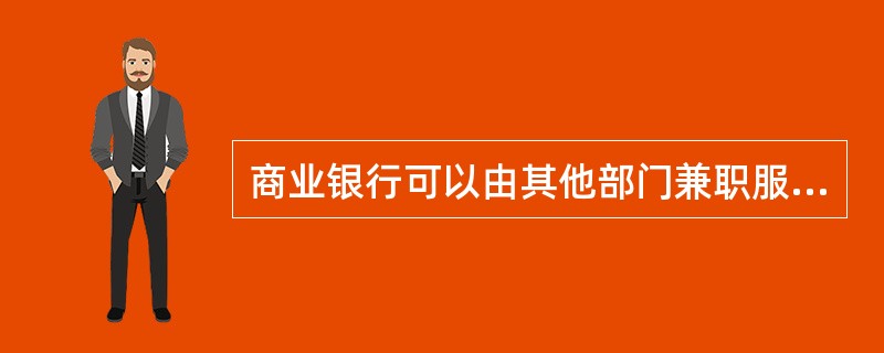 商业银行可以由其他部门兼职服务价格管理工作。()