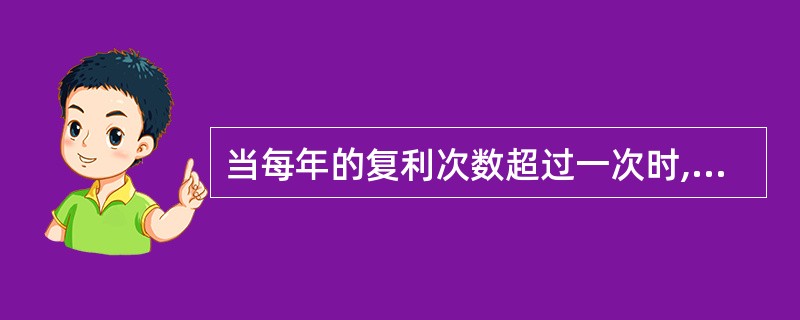 当每年的复利次数超过一次时,存款的实际利率比给出的年利率( )