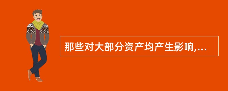 那些对大部分资产均产生影响,只不过每种资产受影响的程度有大有小的风险,我们称之为