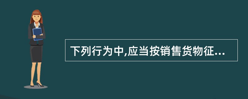 下列行为中,应当按销售货物征收增值税的是()。A、提供贷款服务B、销售房地产C、