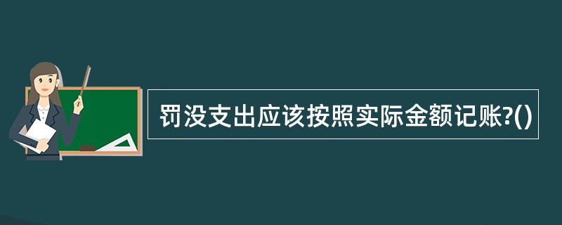 罚没支出应该按照实际金额记账?()