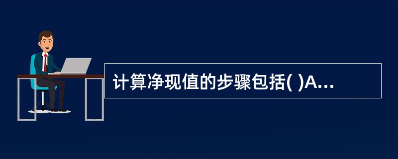 计算净现值的步骤包括( )A计算净利润B计算每期的净现金流C计算现金流的合计数D