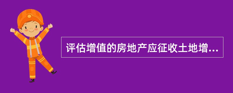 评估增值的房地产应征收土地增值税。( )