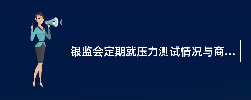 银监会定期就压力测试情况与商业银行进行沟通,通过非现场监管评估银行压力测试是否与