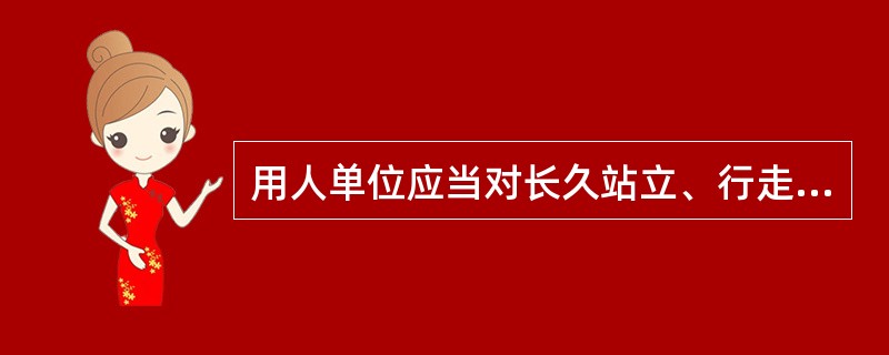 用人单位应当对长久站立、行走劳动的经期女职工,适当安排其工间休息。()