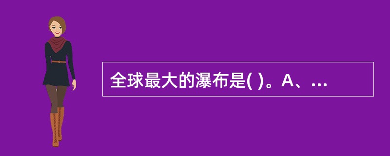 全球最大的瀑布是( )。A、尼亚加拉瀑布B、伊瓜苏瀑布C、维多利亚瀑布D、德天瀑