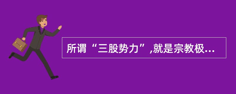 所谓“三股势力”,就是宗教极端势力、民族分裂势力和国际恐怖势力。()