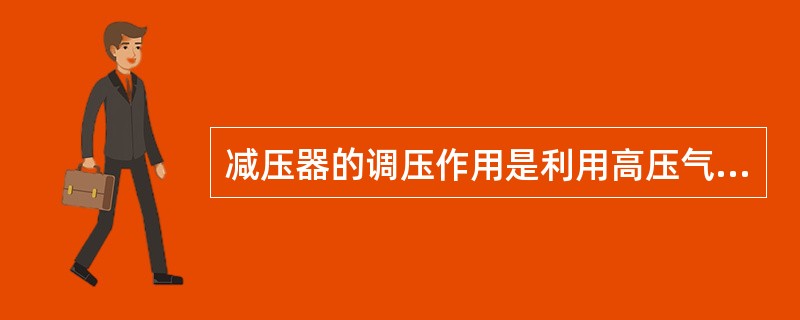 减压器的调压作用是利用高压气体从高压室流入低压室时由于气体体积的膨胀而使压力降低