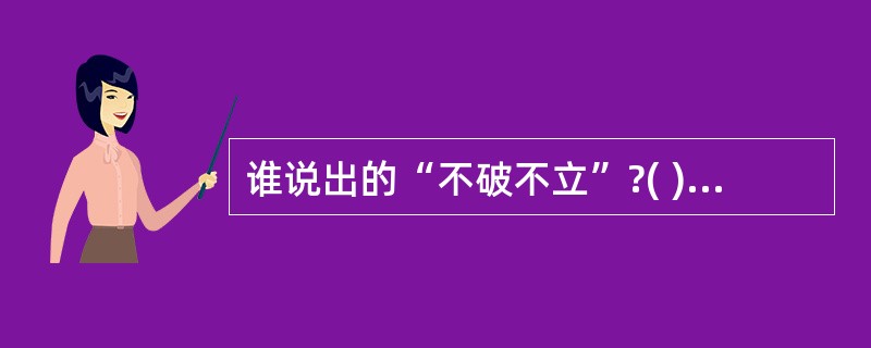 谁说出的“不破不立”?( )A、刘少奇B、张永庆C、邓小平D、毛泽东