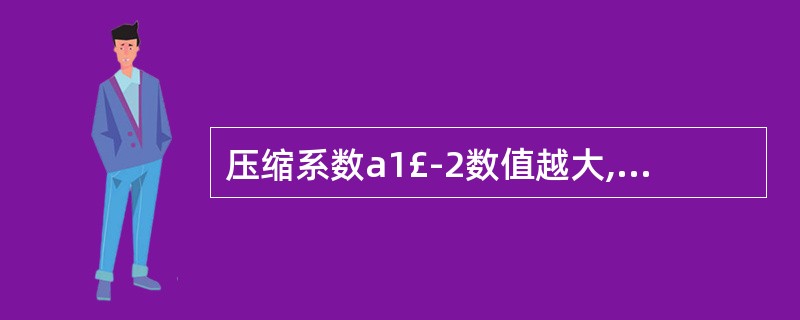 压缩系数a1£­2数值越大,土的压缩性越(),a1£­2≥ ()的土为高压缩性土