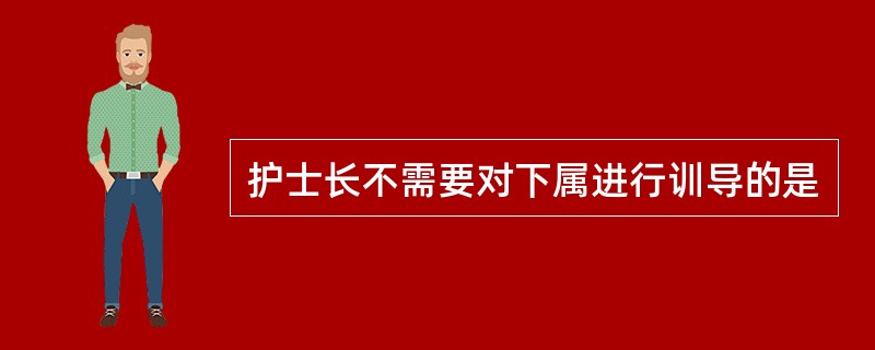 护士长不需要对下属进行训导的是