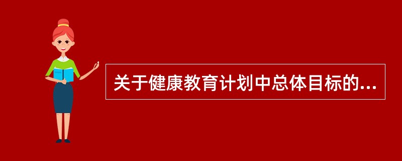 关于健康教育计划中总体目标的描述错误的是