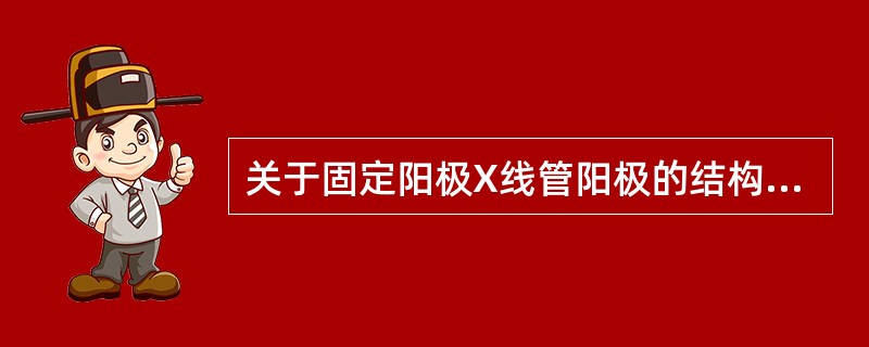 关于固定阳极X线管阳极的结构组成,下述正确的是