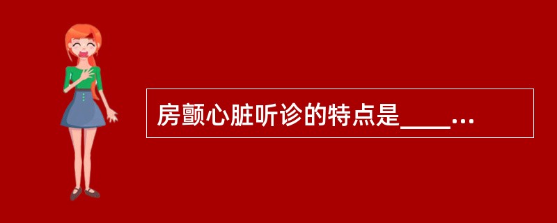 房颤心脏听诊的特点是________、强弱不等无规律,________。