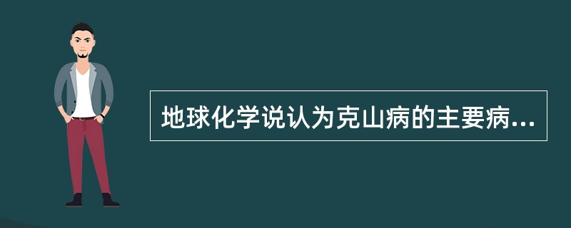 地球化学说认为克山病的主要病因是A、钙摄入不足B、碘摄入不足C、锌摄入不足D、硒