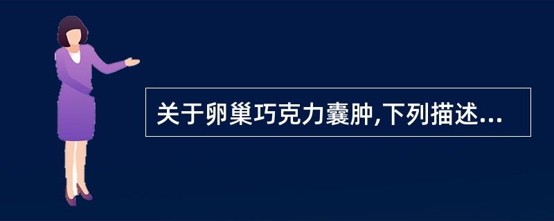 关于卵巢巧克力囊肿,下列描述哪项不对A、半数以上累及双侧卵巢B、单发或多发囊肿C