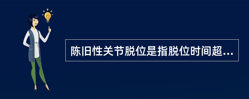 陈旧性关节脱位是指脱位时间超过A、1周B、2周C、3周D、4周E、6周