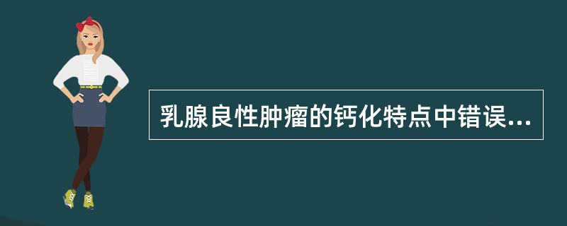 乳腺良性肿瘤的钙化特点中错误的是A、钙化粗细不均B、钙化多较粗大C、钙化密度较高