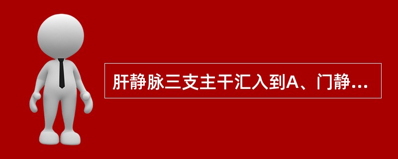 肝静脉三支主干汇入到A、门静脉主干B、上腔静脉C、下腔静脉D、肠系膜下静脉E、肠