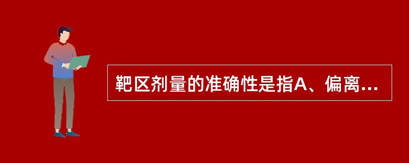 靶区剂量的准确性是指A、偏离靶区规定剂量的程度B、靶区内任意点剂量与靶区剂量规定