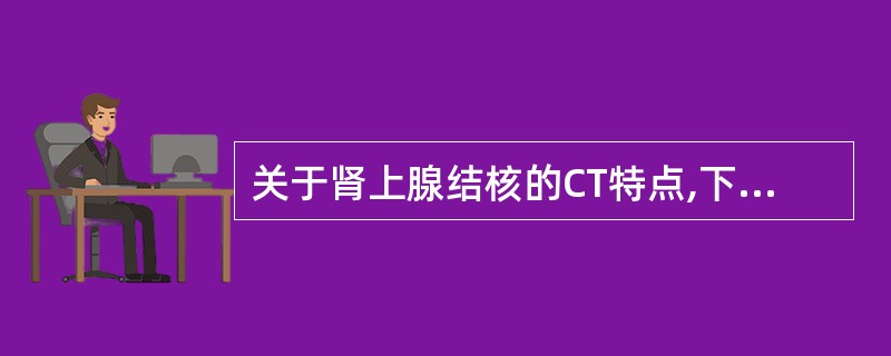关于肾上腺结核的CT特点,下列不正确的是A、干酪化期双侧肾上腺增大,形成不规则肿