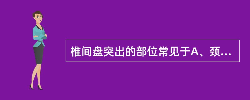 椎间盘突出的部位常见于A、颈2~3B、颈3~4C、胸5~6D、腰3~4E、腰5~