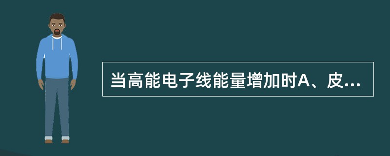 当高能电子线能量增加时A、皮肤剂量Ds下降,建成深度变深,电子射程增大B、皮肤剂