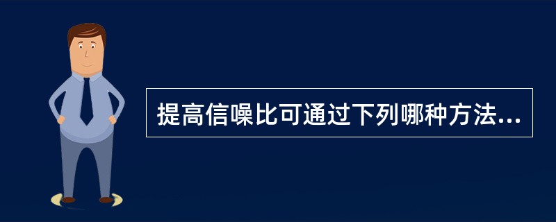 提高信噪比可通过下列哪种方法来实现A、降低信号的强度和提高噪声的强度B、保持信号