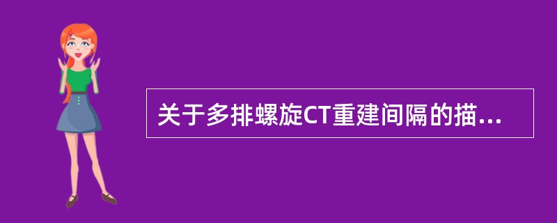 关于多排螺旋CT重建间隔的描述不正确的是( )。A、表示每两层重建图像之间的间隔