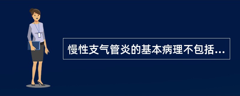 慢性支气管炎的基本病理不包括A、支气管黏液腺体增生、肥大、腺体增宽B、支气管壁纤