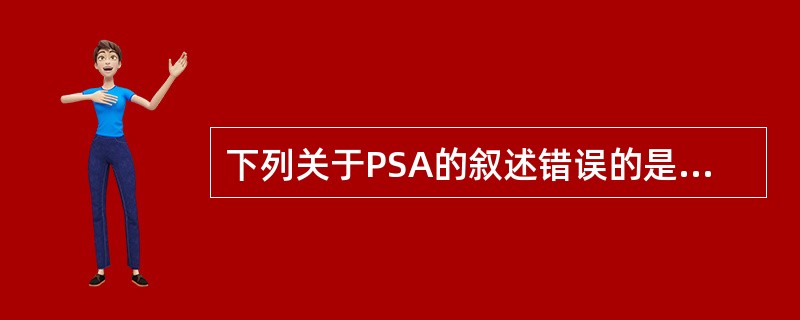 下列关于PSA的叙述错误的是A、PSA为前列腺特有B、PSA为前列腺癌特有C、P