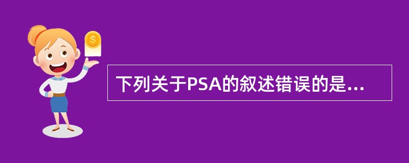 下列关于PSA的叙述错误的是A、PSA为前列腺特有B、PSA为前列腺癌特有C、正