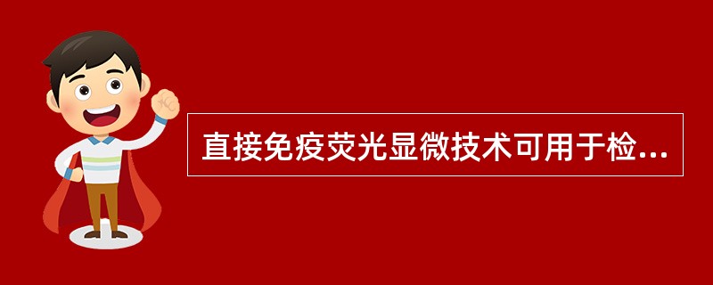 直接免疫荧光显微技术可用于检测A、自身抗体B、病原体抗体C、分化抗原D、循环免疫