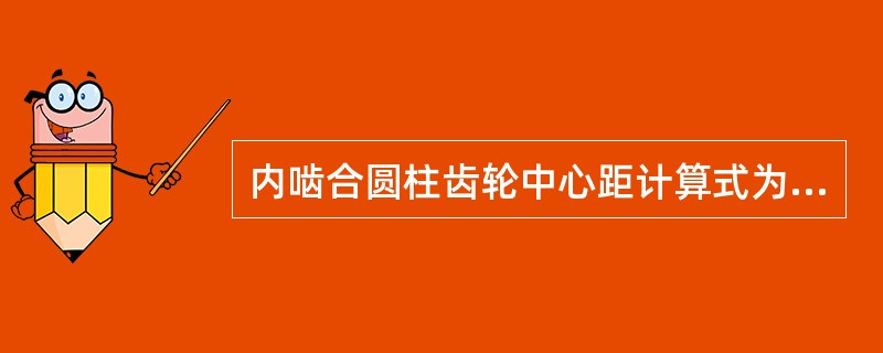 内啮合圆柱齿轮中心距计算式为()A、a=(m£¯2)(Z1£«Z2)B、a=(m