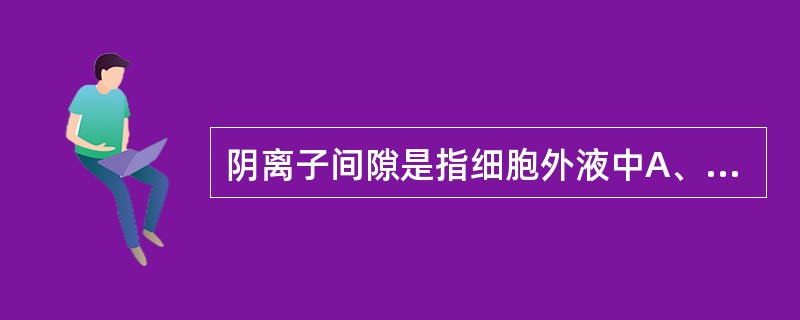 阴离子间隙是指细胞外液中A、测定的阳离子数B、测定的阴离子数C、未测定的阳离子数