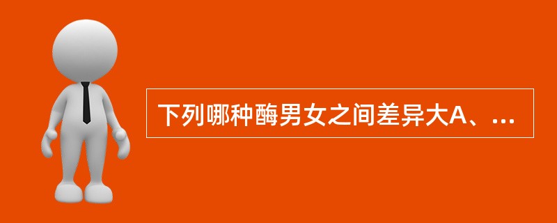 下列哪种酶男女之间差异大A、γ£­谷氨酰基转移酶B、ALTC、ASTD、乳酸脱氢