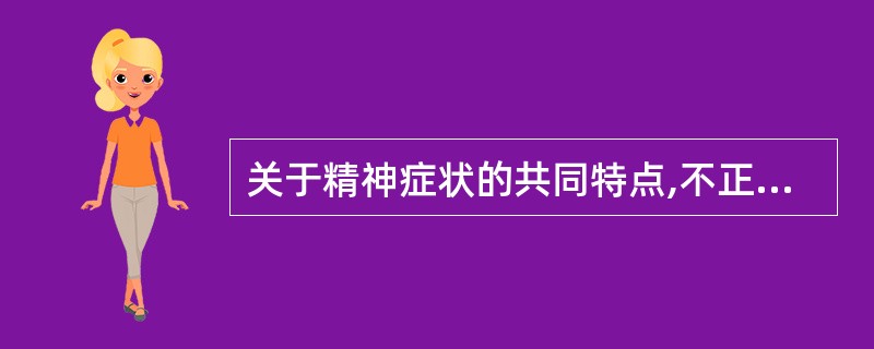 关于精神症状的共同特点,不正确的叙述是A、症状的出现不受意识控制B、症状出现后难