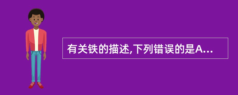 有关铁的描述,下列错误的是A、红细胞内的铁是三价铁B、转铁蛋白运输的铁是三价铁C