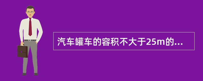 汽车罐车的容积不大于25m的罐体,防波板之间的容积一般不大于3m3;容积大于25