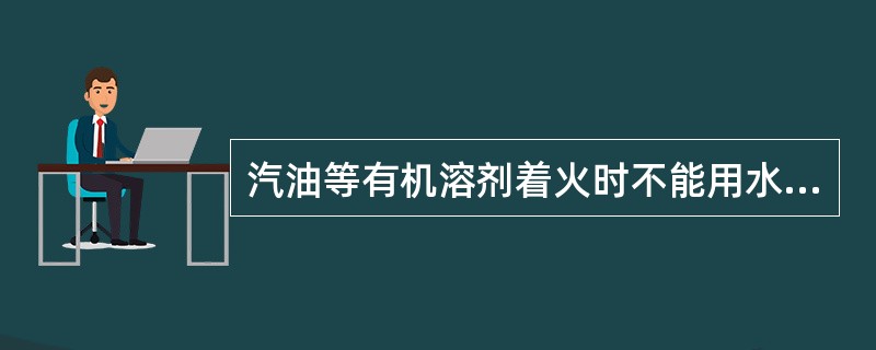 汽油等有机溶剂着火时不能用水灭火。()