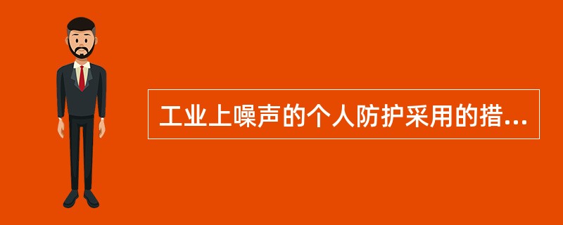 工业上噪声的个人防护采用的措施为:()A、佩戴个人防护用品B、隔声装置C、消声装