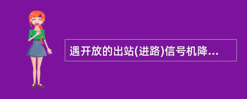 遇开放的出站(进路)信号机降级显示时,司机可按照信号机的显示运行,并将情况通知车
