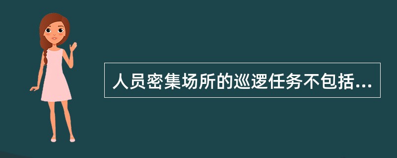 人员密集场所的巡逻任务不包括( )。A:疏导人员有序地行进和流动B:巡视、检查场