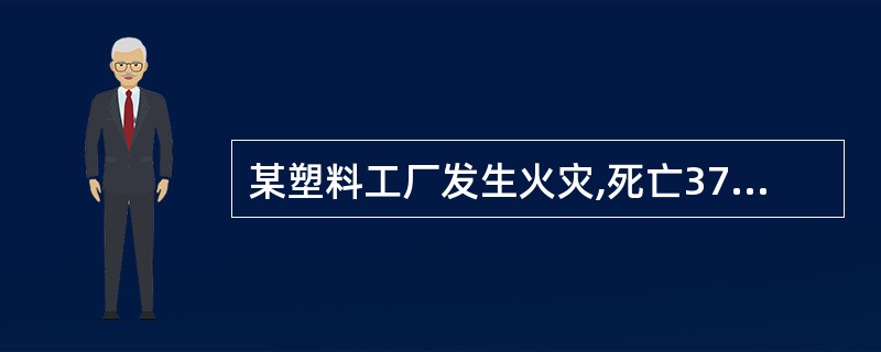 某塑料工厂发生火灾,死亡37人,受伤19人,过火面积398.8平方米,直接财产损