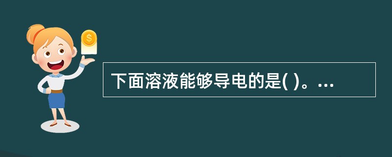下面溶液能够导电的是( )。 A、酒精溶液 B、食盐溶液 C、蔗糖溶液 D、无水