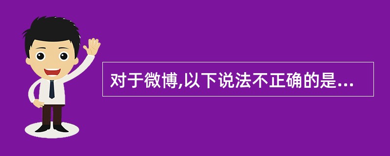 对于微博,以下说法不正确的是______。 A、微博由于是微博客,影响就小,所以