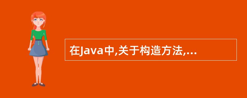 在Java中,关于构造方法,下列说法错误的是( )A、构造方法的名称必须与类名相